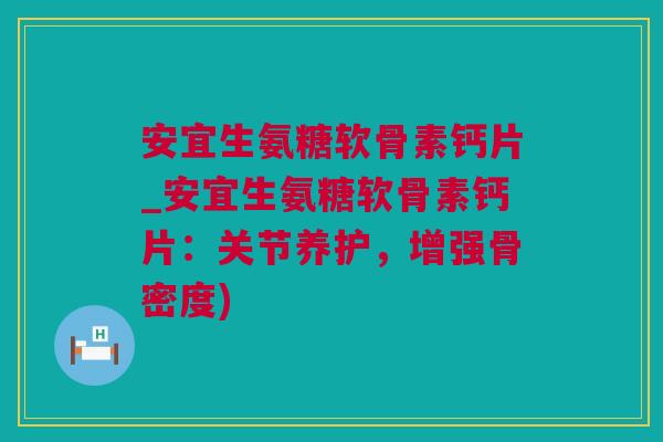 安宜生氨糖软骨素钙片_安宜生氨糖软骨素钙片：关节养护，增强骨密度)