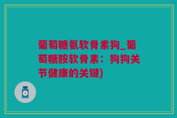 葡萄糖氨软骨素狗_葡萄糖胺软骨素：狗狗关节健康的关键)