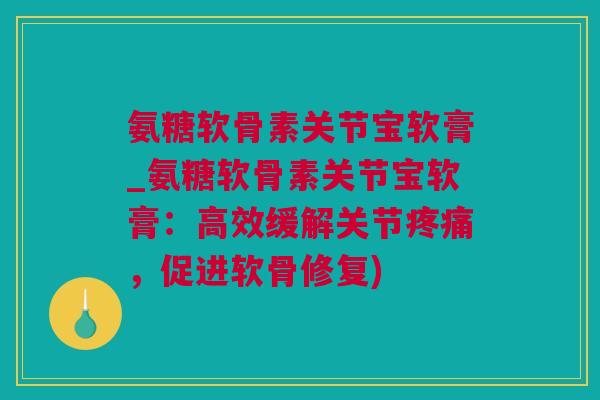 氨糖软骨素关节宝软膏_氨糖软骨素关节宝软膏：高效缓解关节疼痛，促进软骨修复)