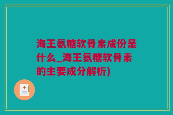 海王氨糖软骨素成份是什么_海王氨糖软骨素的主要成分解析)