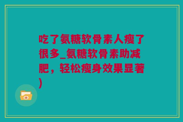 吃了氨糖软骨素人瘦了很多_氨糖软骨素助减肥，轻松瘦身效果显著)