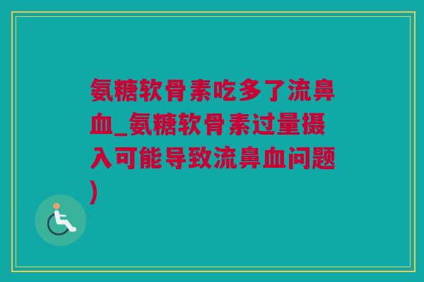 氨糖软骨素吃多了流鼻血_氨糖软骨素过量摄入可能导致流鼻血问题)