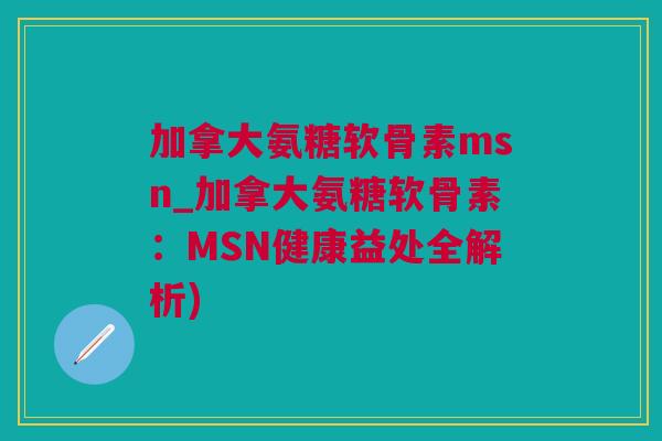加拿大氨糖软骨素msn_加拿大氨糖软骨素：MSN健康益处全解析)