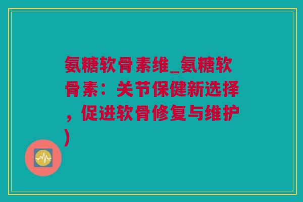 氨糖软骨素维_氨糖软骨素：关节保健新选择，促进软骨修复与维护)