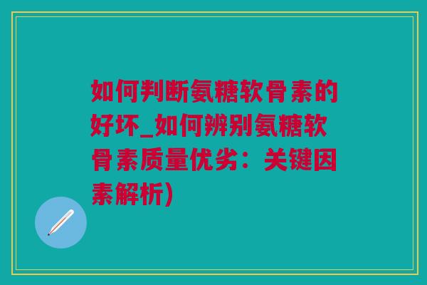 如何判断氨糖软骨素的好坏_如何辨别氨糖软骨素质量优劣：关键因素解析)