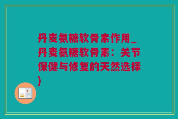 丹麦氨糖软骨素作用_丹麦氨糖软骨素：关节保健与修复的天然选择)