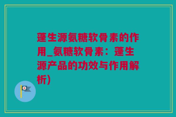 蓬生源氨糖软骨素的作用_氨糖软骨素：蓬生源产品的功效与作用解析)
