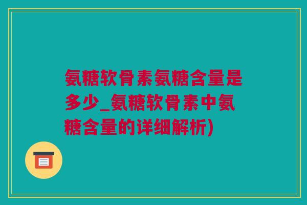氨糖软骨素氨糖含量是多少_氨糖软骨素中氨糖含量的详细解析)