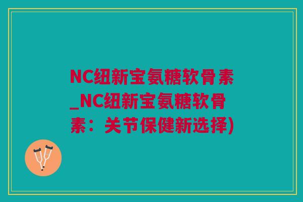 NC纽新宝氨糖软骨素_NC纽新宝氨糖软骨素：关节保健新选择)