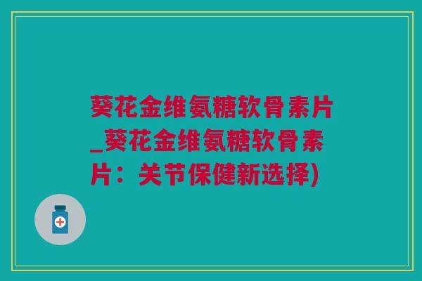 葵花金维氨糖软骨素片_葵花金维氨糖软骨素片：关节保健新选择)