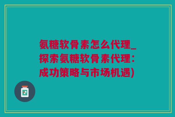 氨糖软骨素怎么代理_探索氨糖软骨素代理：成功策略与市场机遇)