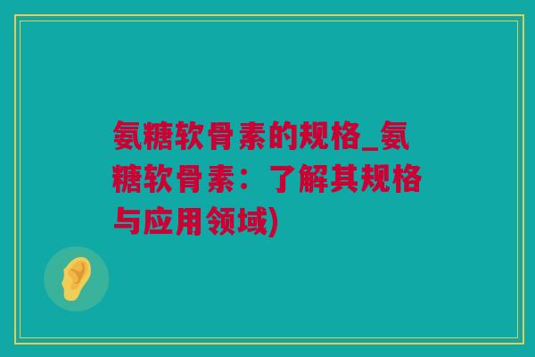 氨糖软骨素的规格_氨糖软骨素：了解其规格与应用领域)
