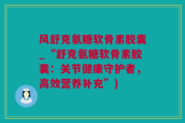 风舒克氨糖软骨素胶囊_“舒克氨糖软骨素胶囊：关节健康守护者，高效营养补充”)