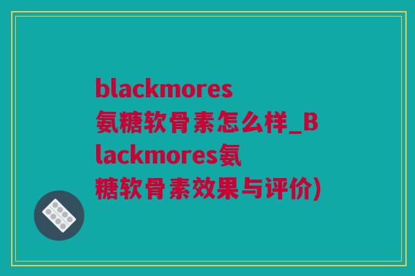 blackmores氨糖软骨素怎么样_Blackmores氨糖软骨素效果与评价)
