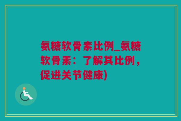 氨糖软骨素比例_氨糖软骨素：了解其比例，促进关节健康)