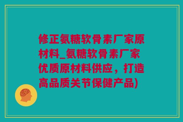 修正氨糖软骨素厂家原材料_氨糖软骨素厂家优质原材料供应，打造高品质关节保健产品)