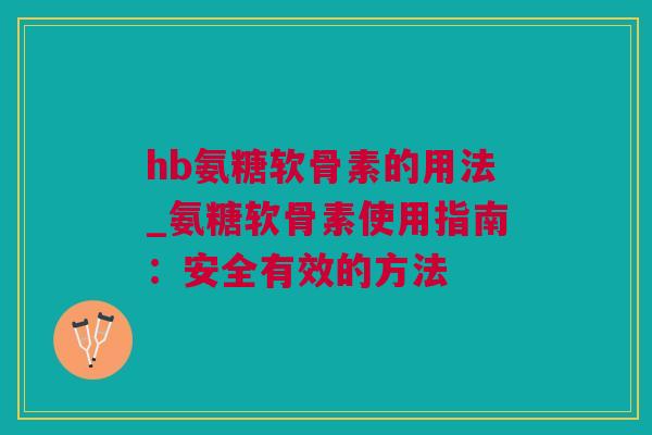 hb氨糖软骨素的用法_氨糖软骨素使用指南：安全有效的方法