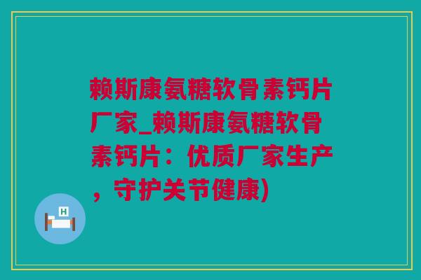 赖斯康氨糖软骨素钙片厂家_赖斯康氨糖软骨素钙片：优质厂家生产，守护关节健康)