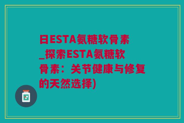 日ESTA氨糖软骨素_探索ESTA氨糖软骨素：关节健康与修复的天然选择)
