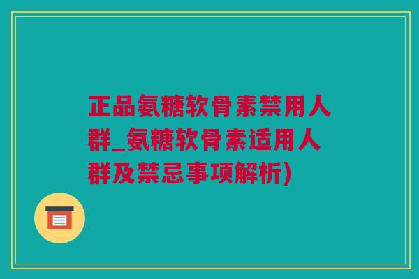 正品氨糖软骨素禁用人群_氨糖软骨素适用人群及禁忌事项解析)