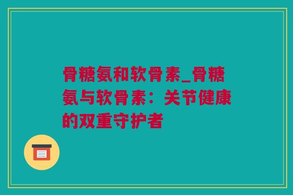 骨糖氨和软骨素_骨糖氨与软骨素：关节健康的双重守护者