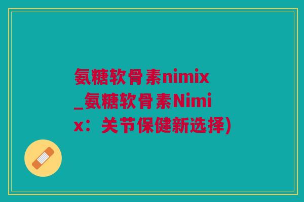 氨糖软骨素nimix_氨糖软骨素Nimix：关节保健新选择)