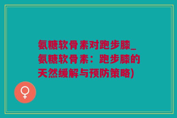 氨糖软骨素对跑步膝_氨糖软骨素：跑步膝的天然缓解与预防策略)