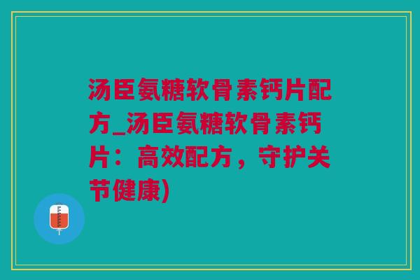 汤臣氨糖软骨素钙片配方_汤臣氨糖软骨素钙片：高效配方，守护关节健康)
