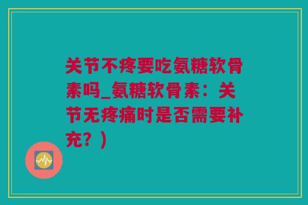 关节不疼要吃氨糖软骨素吗_氨糖软骨素：关节无疼痛时是否需要补充？)