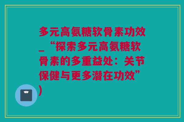 多元高氨糖软骨素功效_“探索多元高氨糖软骨素的多重益处：关节保健与更多潜在功效”)