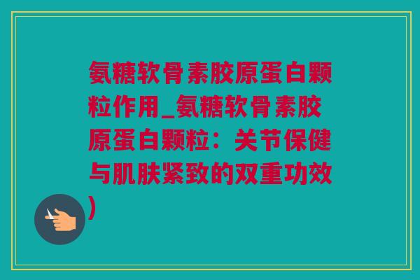 氨糖软骨素胶原蛋白颗粒作用_氨糖软骨素胶原蛋白颗粒：关节保健与肌肤紧致的双重功效)