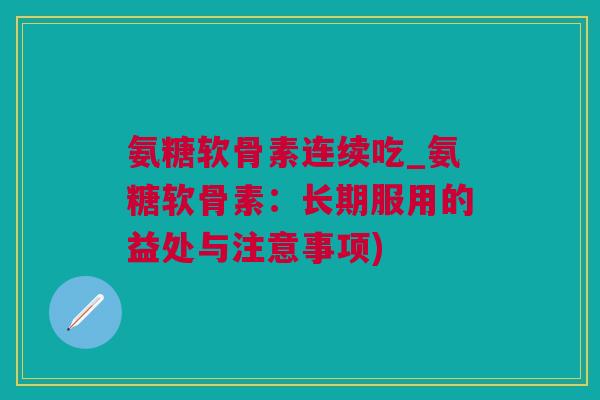 氨糖软骨素连续吃_氨糖软骨素：长期服用的益处与注意事项)