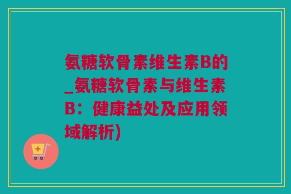氨糖软骨素维生素B的_氨糖软骨素与维生素B：健康益处及应用领域解析)