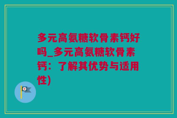 多元高氨糖软骨素钙好吗_多元高氨糖软骨素钙：了解其优势与适用性)