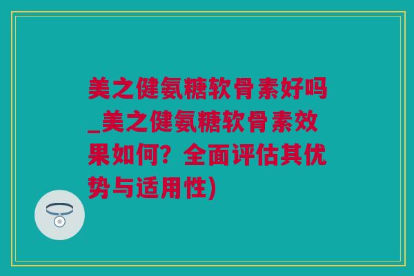 美之健氨糖软骨素好吗_美之健氨糖软骨素效果如何？全面评估其优势与适用性)