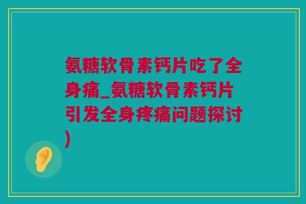 氨糖软骨素钙片吃了全身痛_氨糖软骨素钙片引发全身疼痛问题探讨)