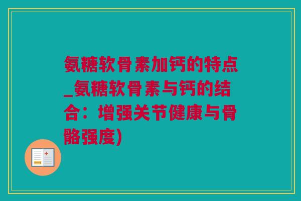 氨糖软骨素加钙的特点_氨糖软骨素与钙的结合：增强关节健康与骨骼强度)