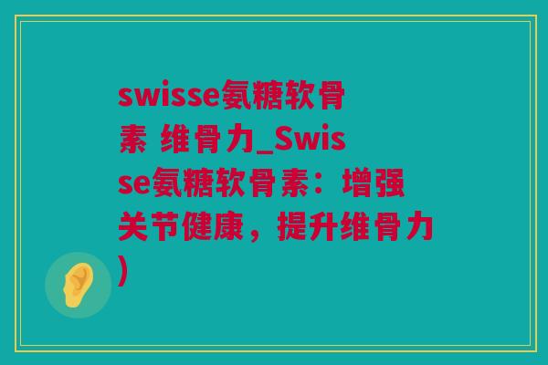 swisse氨糖软骨素 维骨力_Swisse氨糖软骨素：增强关节健康，提升维骨力)