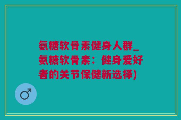 氨糖软骨素健身人群_氨糖软骨素：健身爱好者的关节保健新选择)