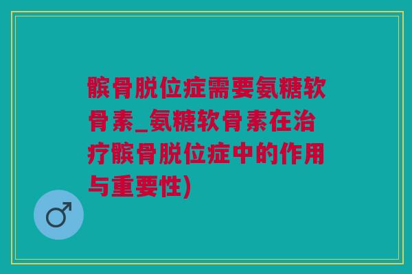 髌骨脱位症需要氨糖软骨素_氨糖软骨素在治疗髌骨脱位症中的作用与重要性)
