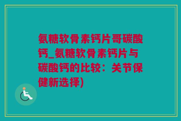 氨糖软骨素钙片哥碳酸钙_氨糖软骨素钙片与碳酸钙的比较：关节保健新选择)
