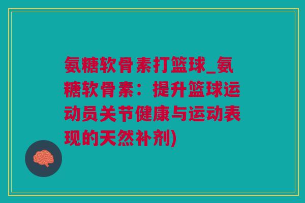 氨糖软骨素打篮球_氨糖软骨素：提升篮球运动员关节健康与运动表现的天然补剂)