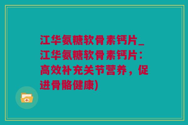 江华氨糖软骨素钙片_江华氨糖软骨素钙片：高效补充关节营养，促进骨骼健康)