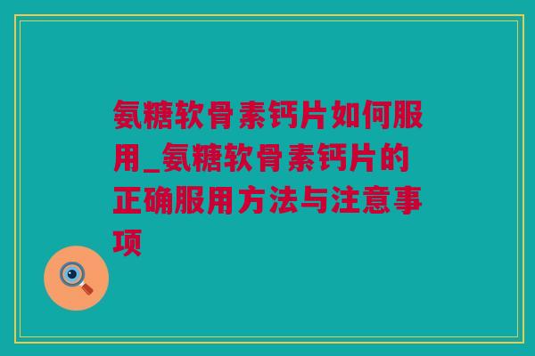 氨糖软骨素钙片如何服用_氨糖软骨素钙片的正确服用方法与注意事项