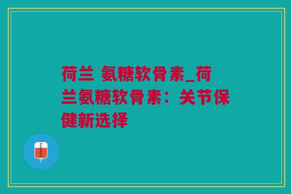 荷兰 氨糖软骨素_荷兰氨糖软骨素：关节保健新选择