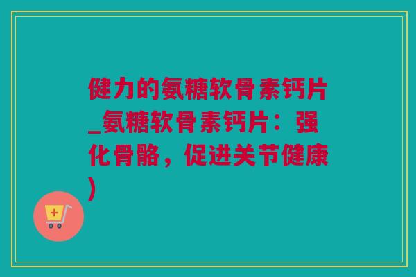 健力的氨糖软骨素钙片_氨糖软骨素钙片：强化骨骼，促进关节健康)