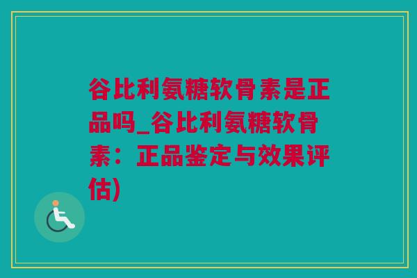 谷比利氨糖软骨素是正品吗_谷比利氨糖软骨素：正品鉴定与效果评估)