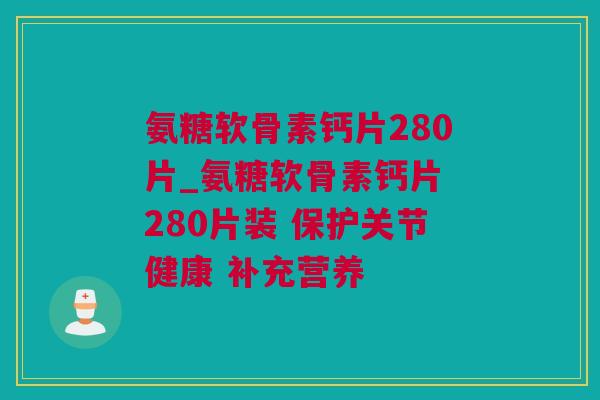 氨糖软骨素钙片280片_氨糖软骨素钙片 280片装 保护关节健康 补充营养