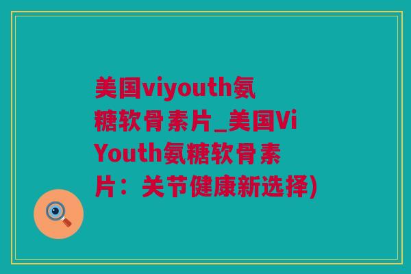 美国viyouth氨糖软骨素片_美国ViYouth氨糖软骨素片：关节健康新选择)