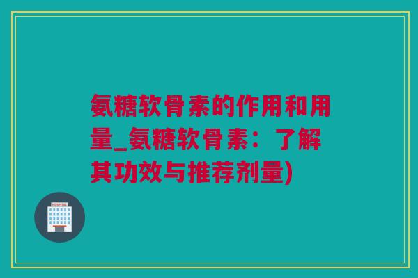 氨糖软骨素的作用和用量_氨糖软骨素：了解其功效与推荐剂量)